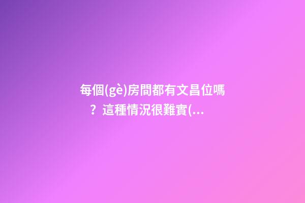 每個(gè)房間都有文昌位嗎？這種情況很難實(shí)現(xiàn)